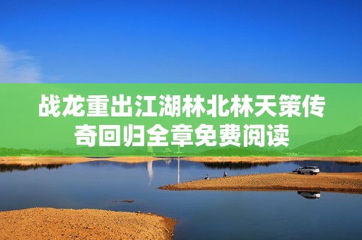 战龙重出江湖林北林天策传奇回归全章免费阅读