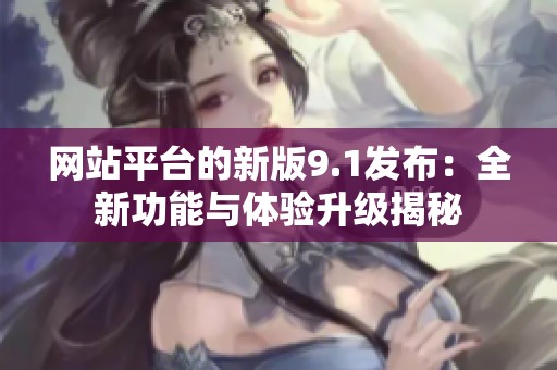 网站平台的新版9.1发布：全新功能与体验升级揭秘