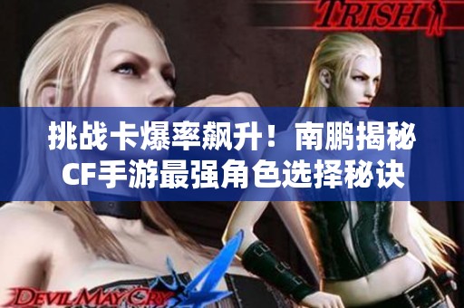 挑战卡爆率飙升！南鹏揭秘CF手游最强角色选择秘诀