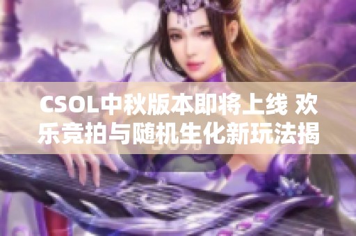 CSOL中秋版本即将上线 欢乐竞拍与随机生化新玩法揭秘