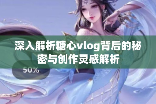 深入解析糖心vlog背后的秘密与创作灵感解析