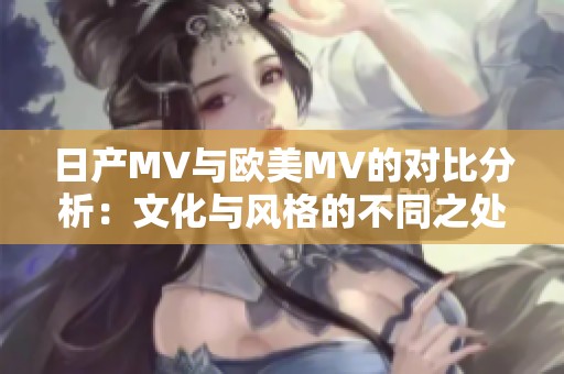 日产MV与欧美MV的对比分析：文化与风格的不同之处