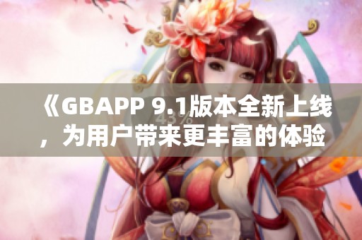 《GBAPP 9.1版本全新上线，为用户带来更丰富的体验》