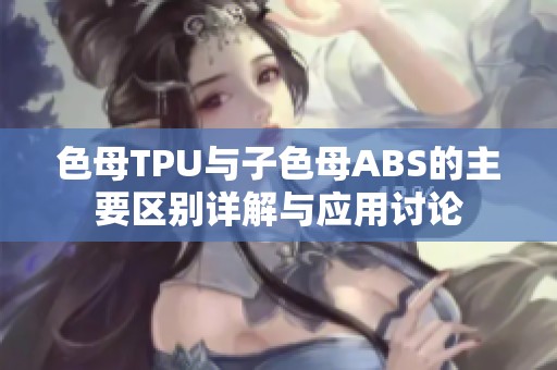 色母TPU与子色母ABS的主要区别详解与应用讨论