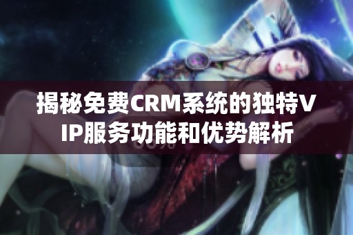 揭秘免费CRM系统的独特VIP服务功能和优势解析