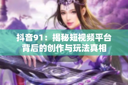 抖音91：揭秘短视频平台背后的创作与玩法真相