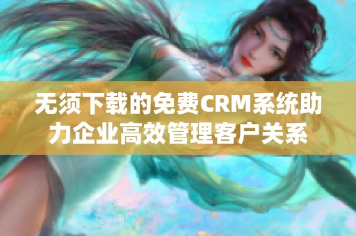 无须下载的免费CRM系统助力企业高效管理客户关系