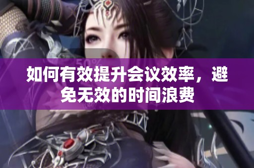 如何有效提升会议效率，避免无效的时间浪费