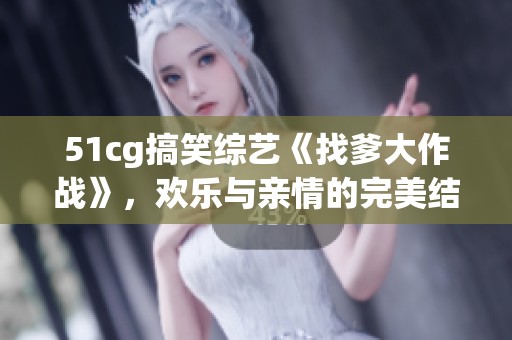 51cg搞笑综艺《找爹大作战》，欢乐与亲情的完美结合