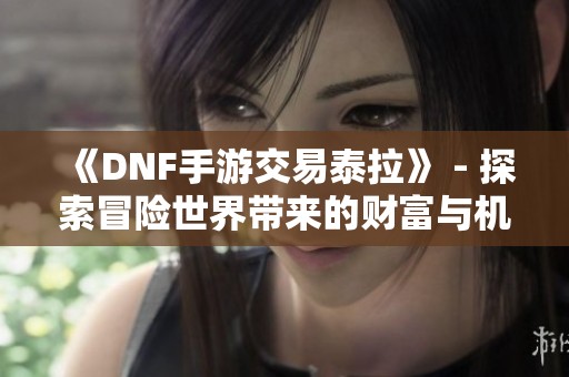 《DNF手游交易泰拉》 - 探索冒险世界带来的财富与机遇