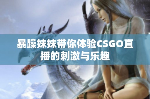 暴躁妹妹带你体验CSGO直播的刺激与乐趣