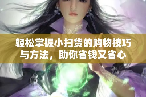 轻松掌握小扫货的购物技巧与方法，助你省钱又省心