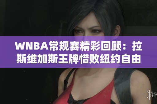 WNBA常规赛精彩回顾：拉斯维加斯王牌惜败纽约自由