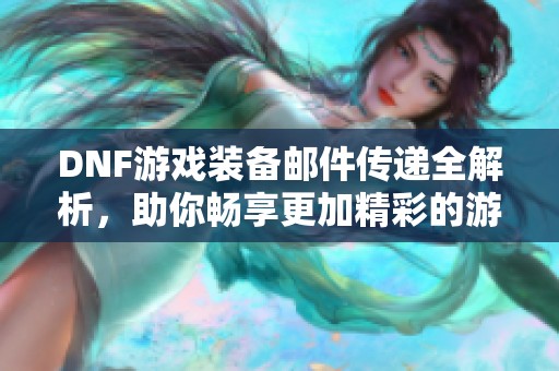 DNF游戏装备邮件传递全解析，助你畅享更加精彩的游戏体验