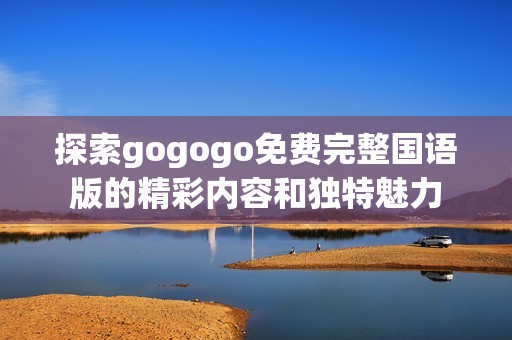 探索gogogo免费完整国语版的精彩内容和独特魅力