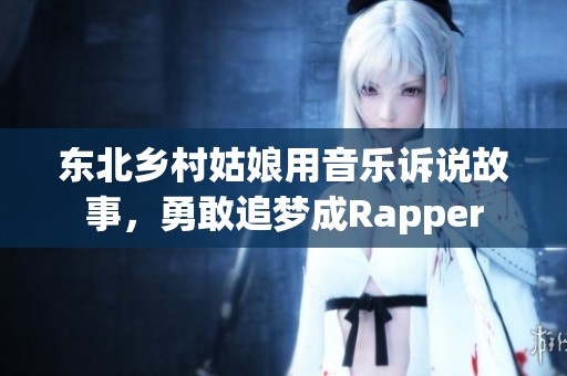 东北乡村姑娘用音乐诉说故事，勇敢追梦成Rapper