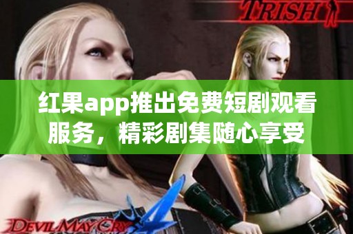 红果app推出免费短剧观看服务，精彩剧集随心享受