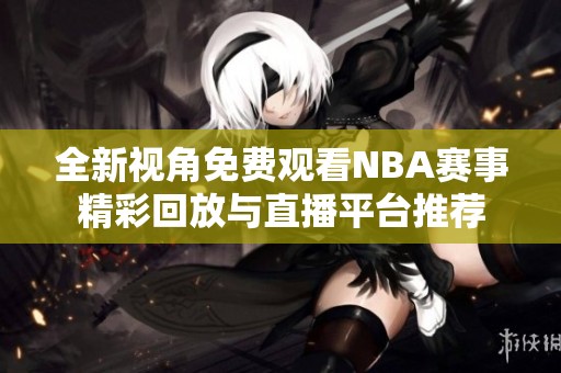 全新视角免费观看NBA赛事精彩回放与直播平台推荐