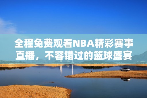 全程免费观看NBA精彩赛事直播，不容错过的篮球盛宴