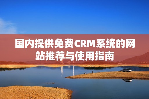 国内提供免费CRM系统的网站推荐与使用指南