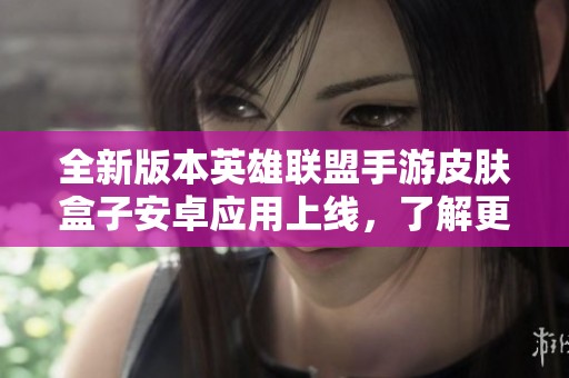 全新版本英雄联盟手游皮肤盒子安卓应用上线，了解更多特色功能！