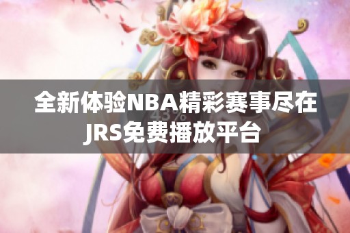 全新体验NBA精彩赛事尽在JRS免费播放平台