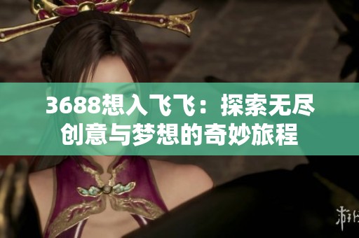 3688想入飞飞：探索无尽创意与梦想的奇妙旅程