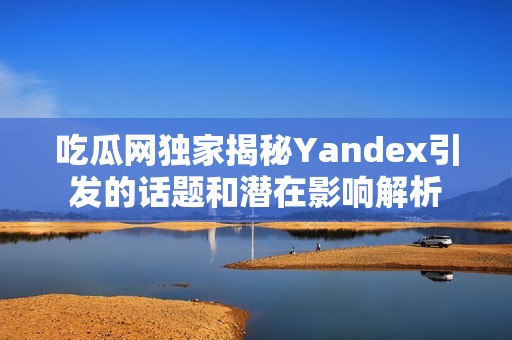 吃瓜网独家揭秘Yandex引发的话题和潜在影响解析