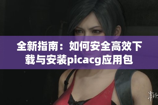 全新指南：如何安全高效下载与安装picacg应用包