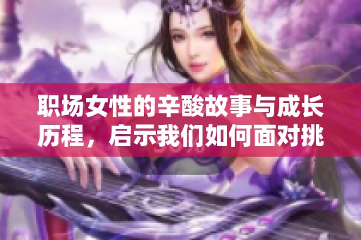 职场女性的辛酸故事与成长历程，启示我们如何面对挑战