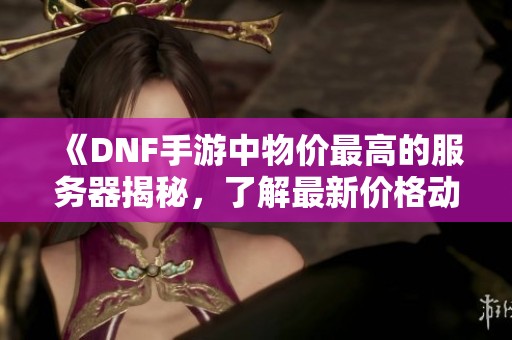 《DNF手游中物价最高的服务器揭秘，了解最新价格动态》