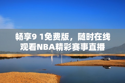 畅享9 1免费版，随时在线观看NBA精彩赛事直播