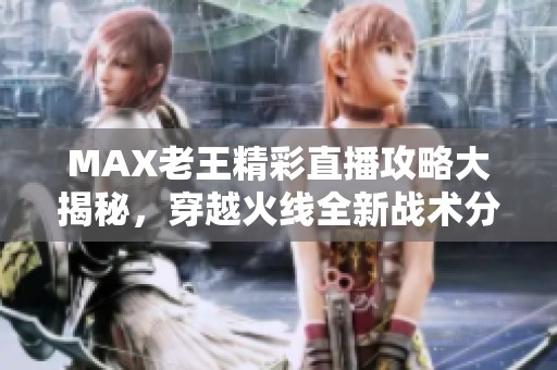 MAX老王精彩直播攻略大揭秘，穿越火线全新战术分享