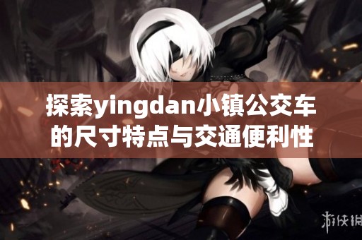 探索yingdan小镇公交车的尺寸特点与交通便利性