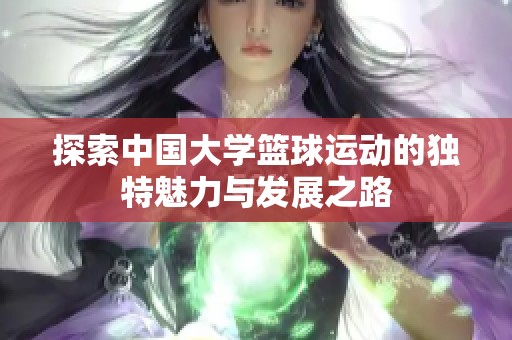 探索中国大学篮球运动的独特魅力与发展之路