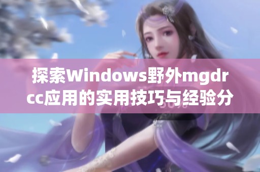 探索Windows野外mgdrcc应用的实用技巧与经验分享