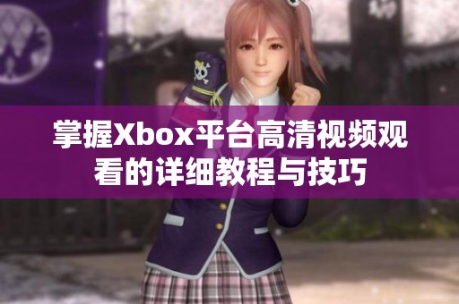 掌握Xbox平台高清视频观看的详细教程与技巧