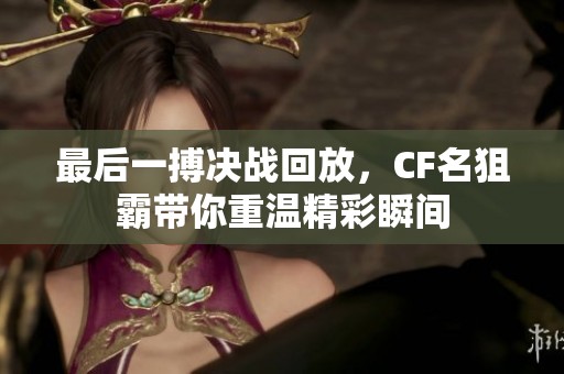 最后一搏决战回放，CF名狙霸带你重温精彩瞬间