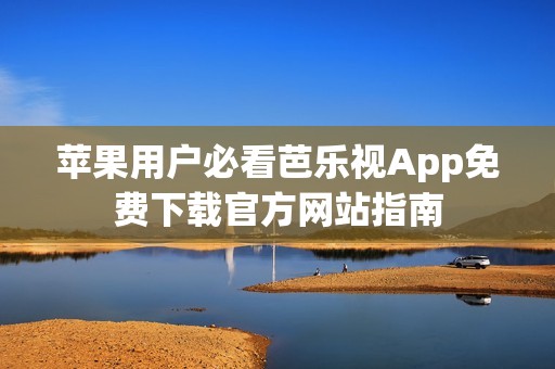 苹果用户必看芭乐视App免费下载官方网站指南