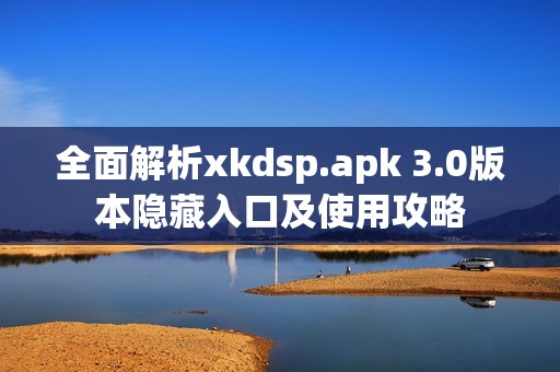 全面解析xkdsp.apk 3.0版本隐藏入口及使用攻略