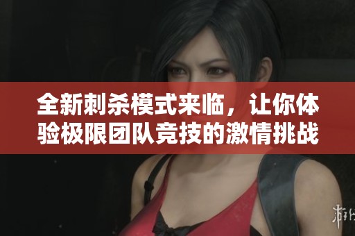 全新刺杀模式来临，让你体验极限团队竞技的激情挑战！