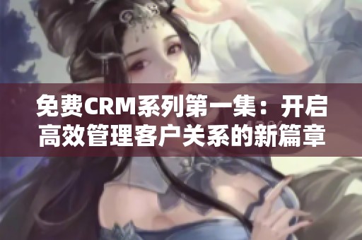 免费CRM系列第一集：开启高效管理客户关系的新篇章