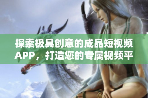 探索极具创意的成品短视频APP，打造您的专属视频平台