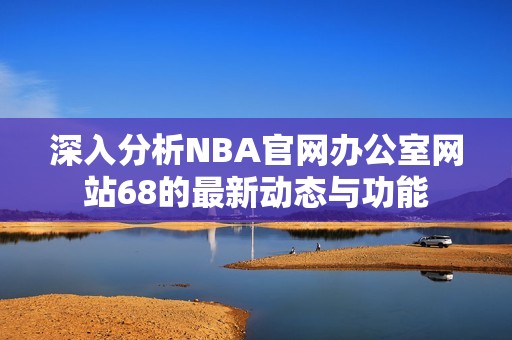 深入分析NBA官网办公室网站68的最新动态与功能