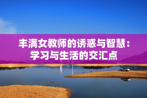 丰满女教师的诱惑与智慧：学习与生活的交汇点