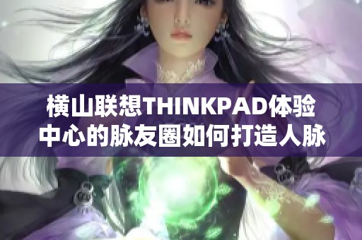 横山联想THINKPAD体验中心的脉友圈如何打造人脉网络