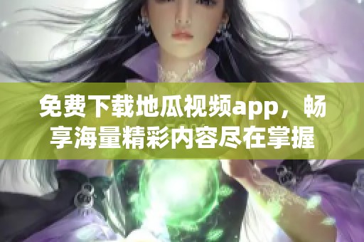 免费下载地瓜视频app，畅享海量精彩内容尽在掌握