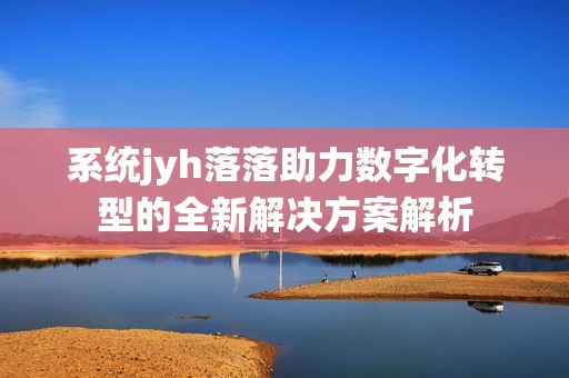 系统jyh落落助力数字化转型的全新解决方案解析