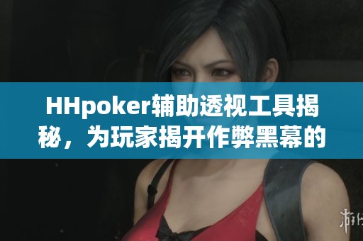 HHpoker辅助透视工具揭秘，为玩家揭开作弊黑幕的真相