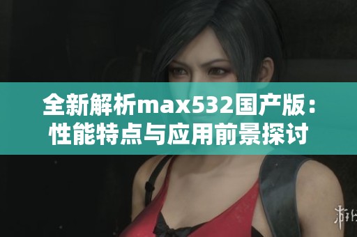 全新解析max532国产版：性能特点与应用前景探讨